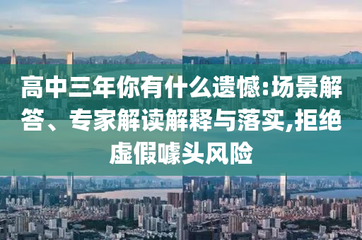 高中三年你有什么遺憾:場(chǎng)景解答、專(zhuān)家解讀解釋與落實(shí),拒絕虛假噱頭風(fēng)險(xiǎn)