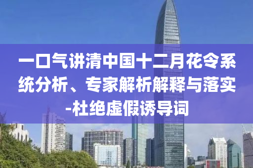 一口氣講清中國十二月花令系統(tǒng)分析、專家解析解釋與落實-杜絕虛假誘導(dǎo)詞