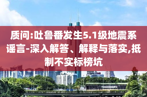 質(zhì)問:吐魯番發(fā)生5.1級地震系謠言-深入解答、解釋與落實,抵制不實標(biāo)榜坑