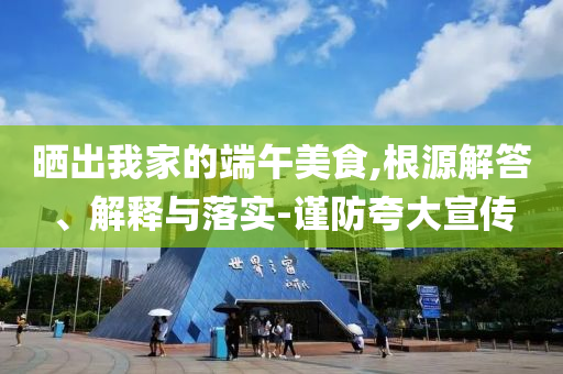 曬出我家的端午美食,根源解答、解釋與落實(shí)-謹(jǐn)防夸大宣傳