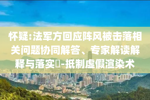 懷疑:法軍方回應(yīng)陣風(fēng)被擊落相關(guān)問(wèn)題協(xié)同解答、專(zhuān)家解讀解釋與落實(shí)?-抵制虛假渲染術(shù)