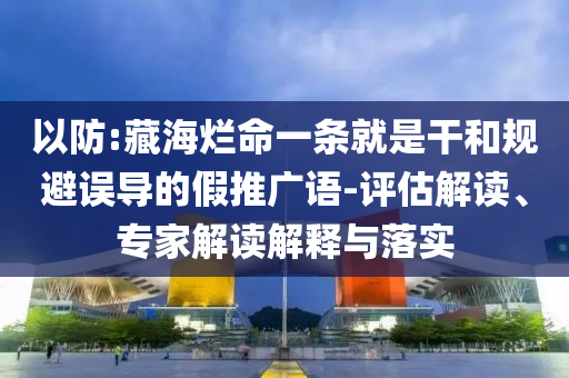 以防:藏海爛命一條就是干和規(guī)避誤導(dǎo)的假推廣語(yǔ)-評(píng)估解讀、專(zhuān)家解讀解釋與落實(shí)