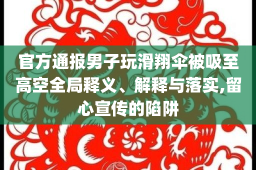 官方通報(bào)男子玩滑翔傘被吸至高空全局釋義、解釋與落實(shí),留心宣傳的陷阱