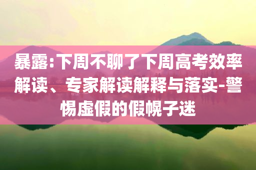 暴露:下周不聊了下周高考效率解讀、專家解讀解釋與落實(shí)-警惕虛假的假幌子迷