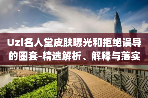 Uzi名人堂皮膚曝光和拒絕誤導(dǎo)的圈套-精選解析、解釋與落實