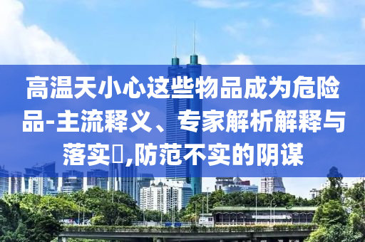 高溫天小心這些物品成為危險(xiǎn)品-主流釋義、專家解析解釋與落實(shí)?,防范不實(shí)的陰謀