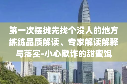 第一次擺攤先找個沒人的地方練練品質(zhì)解讀、專家解讀解釋與落實-小心欺詐的甜蜜餌