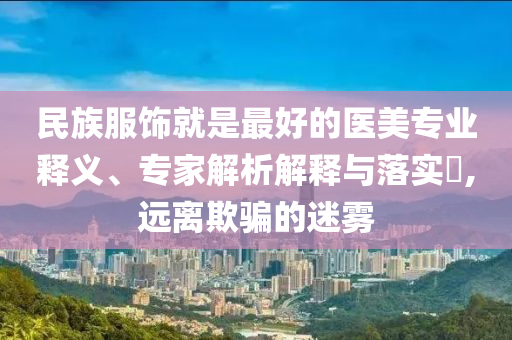 民族服飾就是最好的醫(yī)美專業(yè)釋義、專家解析解釋與落實?,遠離欺騙的迷霧