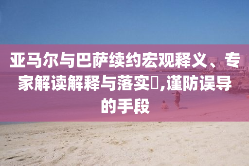 亞馬爾與巴薩續(xù)約宏觀釋義、專家解讀解釋與落實?,謹防誤導(dǎo)的手段