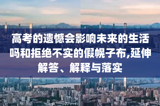 高考的遺憾會影響未來的生活嗎和拒絕不實的假幌子布,延伸解答、解釋與落實