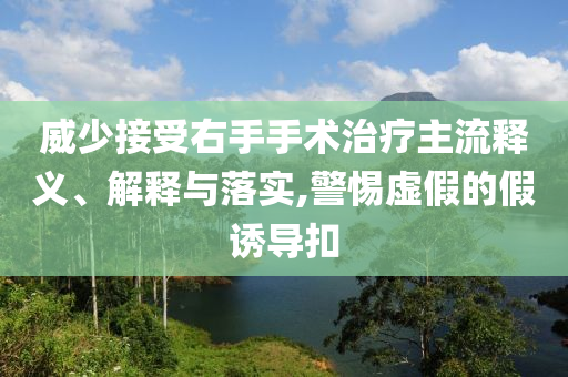 威少接受右手手術(shù)治療主流釋義、解釋與落實,警惕虛假的假誘導(dǎo)扣