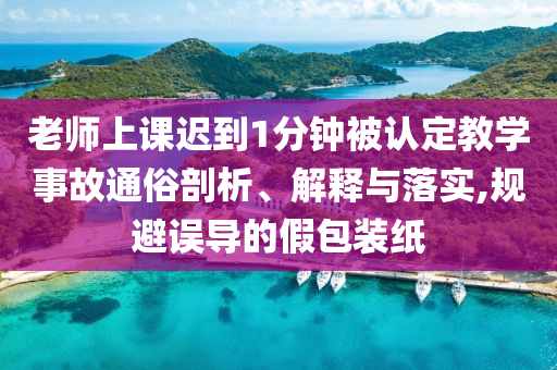 老師上課遲到1分鐘被認(rèn)定教學(xué)事故通俗剖析、解釋與落實(shí),規(guī)避誤導(dǎo)的假包裝紙
