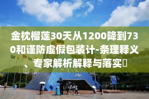 金枕榴蓮30天從1200降到730和謹(jǐn)防虛假包裝計(jì)-條理釋義、專家解析解釋與落實(shí)?