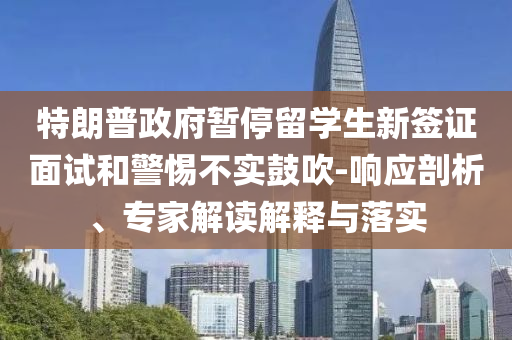 特朗普政府暫停留學(xué)生新簽證面試和警惕不實(shí)鼓吹-響應(yīng)剖析、專家解讀解釋與落實(shí)