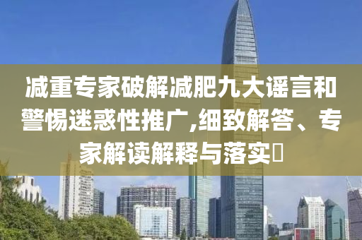 減重專(zhuān)家破解減肥九大謠言和警惕迷惑性推廣,細(xì)致解答、專(zhuān)家解讀解釋與落實(shí)?