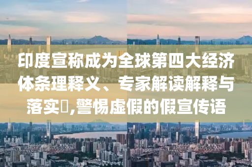 印度宣稱成為全球第四大經(jīng)濟體條理釋義、專家解讀解釋與落實?,警惕虛假的假宣傳語