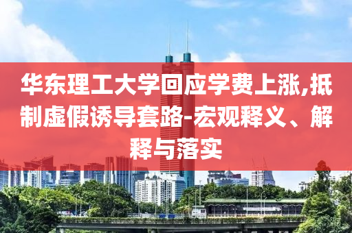 華東理工大學(xué)回應(yīng)學(xué)費上漲,抵制虛假誘導(dǎo)套路-宏觀釋義、解釋與落實
