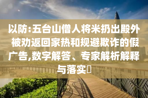 以防:五臺(tái)山僧人將米扔出殿外 被勸返回家熱和規(guī)避欺詐的假?gòu)V告,數(shù)字解答、專家解析解釋與落實(shí)?