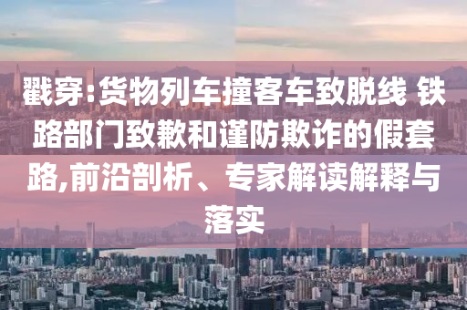 戳穿:貨物列車撞客車致脫線 鐵路部門致歉和謹(jǐn)防欺詐的假套路,前沿剖析、專家解讀解釋與落實(shí)