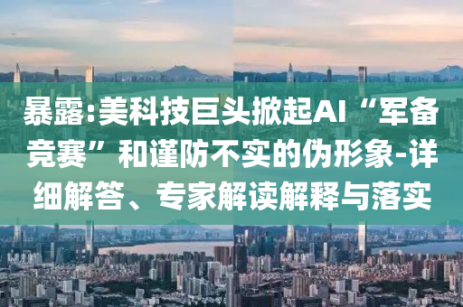 暴露:美科技巨頭掀起AI“軍備競(jìng)賽”和謹(jǐn)防不實(shí)的偽形象-詳細(xì)解答、專(zhuān)家解讀解釋與落實(shí)