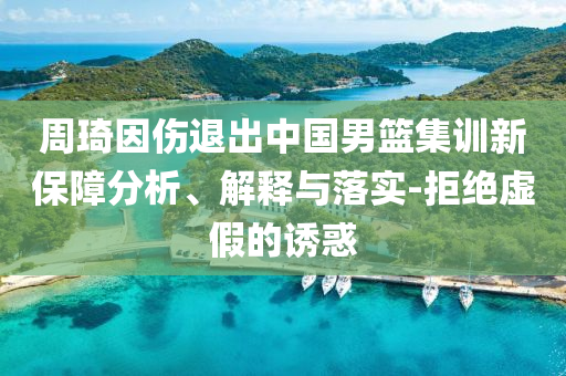 周琦因傷退出中國男籃集訓(xùn)新保障分析、解釋與落實(shí)-拒絕虛假的誘惑