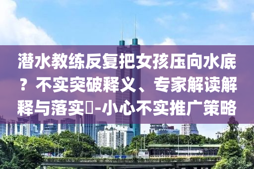 潛水教練反復(fù)把女孩壓向水底？不實(shí)突破釋義、專家解讀解釋與落實(shí)?-小心不實(shí)推廣策略