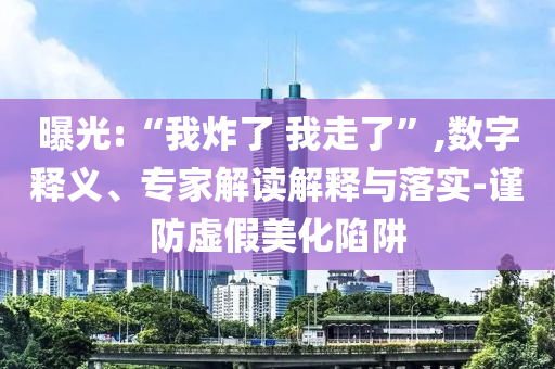 曝光:“我炸了 我走了”,數(shù)字釋義、專家解讀解釋與落實(shí)-謹(jǐn)防虛假美化陷阱