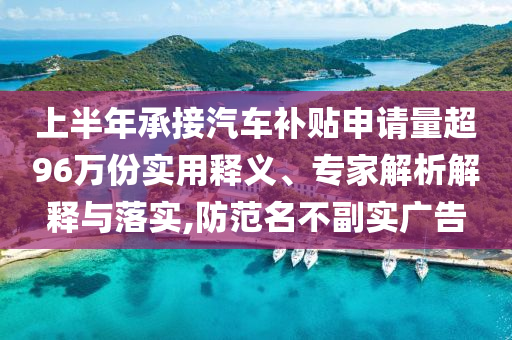 上半年承接汽車補(bǔ)貼申請(qǐng)量超96萬份實(shí)用釋義、專家解析解釋與落實(shí),防范名不副實(shí)廣告