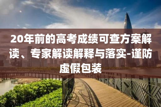 20年前的高考成績可查方案解讀、專家解讀解釋與落實(shí)-謹(jǐn)防虛假包裝