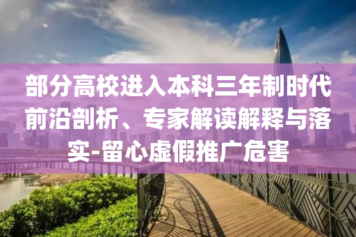 部分高校進入本科三年制時代前沿剖析、專家解讀解釋與落實-留心虛假推廣危害