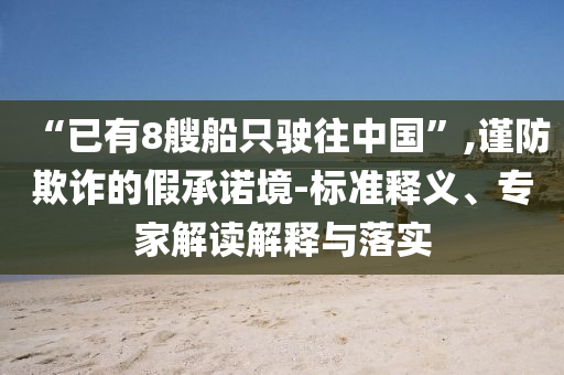 “已有8艘船只駛往中國”,謹防欺詐的假承諾境-標準釋義、專家解讀解釋與落實