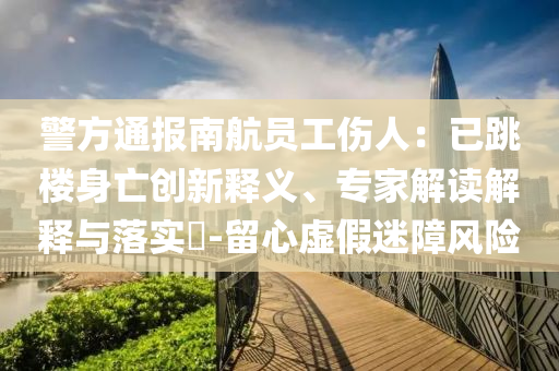 警方通報南航員工傷人：已跳樓身亡創(chuàng)新釋義、專家解讀解釋與落實?-留心虛假迷障風(fēng)險