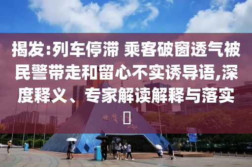 揭發(fā):列車停滯 乘客破窗透氣被民警帶走和留心不實誘導(dǎo)語,深度釋義、專家解讀解釋與落實?