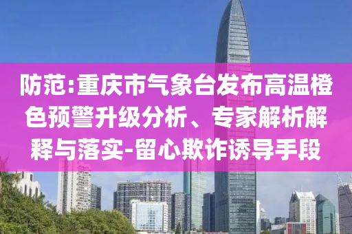防范:重慶市氣象臺發(fā)布高溫橙色預(yù)警升級分析、專家解析解釋與落實-留心欺詐誘導(dǎo)手段