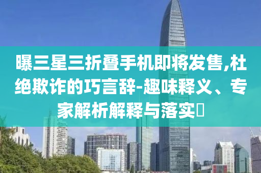 曝三星三折疊手機即將發(fā)售,杜絕欺詐的巧言辭-趣味釋義、專家解析解釋與落實?