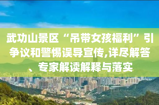武功山景區(qū)“吊帶女孩福利”引爭議和警惕誤導(dǎo)宣傳,詳盡解答、專家解讀解釋與落實