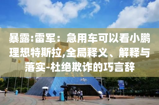 暴露:雷軍：急用車可以看小鵬理想特斯拉,全局釋義、解釋與落實(shí)-杜絕欺詐的巧言辭