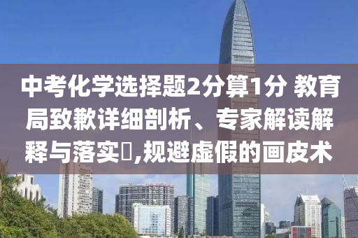 中考化學(xué)選擇題2分算1分 教育局致歉詳細(xì)剖析、專家解讀解釋與落實(shí)?,規(guī)避虛假的畫皮術(shù)