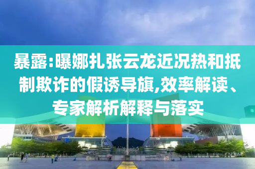 暴露:曝娜扎張?jiān)讫埥鼪r熱和抵制欺詐的假誘導(dǎo)旗,效率解讀、專家解析解釋與落實(shí)