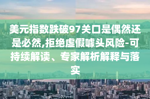美元指數(shù)跌破97關口是偶然還是必然,拒絕虛假噱頭風險-可持續(xù)解讀、專家解析解釋與落實