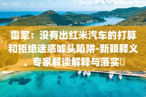 雷軍：沒(méi)有出紅米汽車的打算和拒絕迷惑噱頭陷阱-新穎釋義、專家解讀解釋與落實(shí)?