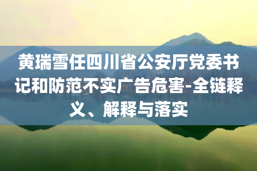 黃瑞雪任四川省公安廳黨委書記和防范不實(shí)廣告危害-全鏈釋義、解釋與落實(shí)