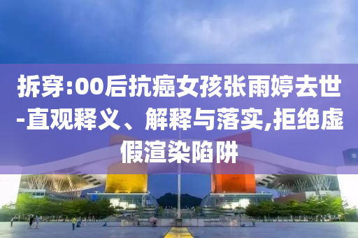 拆穿:00后抗癌女孩張雨婷去世-直觀釋義、解釋與落實(shí),拒絕虛假渲染陷阱