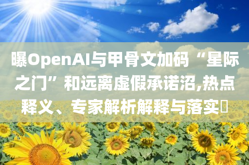 曝OpenAI與甲骨文加碼“星際之門”和遠(yuǎn)離虛假承諾沼,熱點(diǎn)釋義、專家解析解釋與落實(shí)?