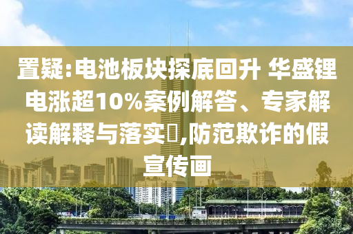 置疑:電池板塊探底回升 華盛鋰電漲超10%案例解答、專家解讀解釋與落實(shí)?,防范欺詐的假宣傳畫(huà)