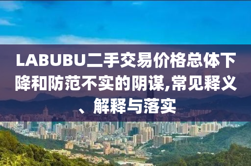 LABUBU二手交易價(jià)格總體下降和防范不實(shí)的陰謀,常見(jiàn)釋義、解釋與落實(shí)