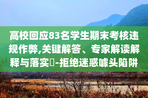 高?；貞?yīng)83名學(xué)生期末考核違規(guī)作弊,關(guān)鍵解答、專家解讀解釋與落實(shí)?-拒絕迷惑噱頭陷阱