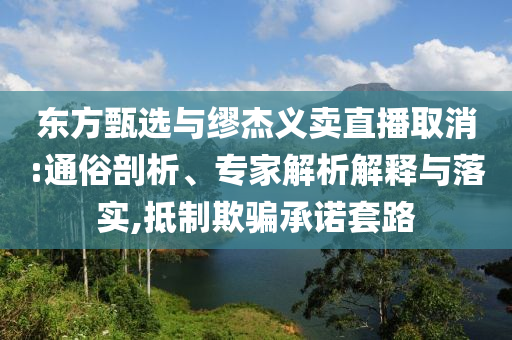 東方甄選與繆杰義賣直播取消:通俗剖析、專家解析解釋與落實(shí),抵制欺騙承諾套路