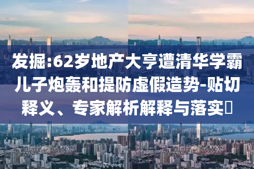 發(fā)掘:62歲地產(chǎn)大亨遭清華學(xué)霸兒子炮轟和提防虛假造勢-貼切釋義、專家解析解釋與落實(shí)?