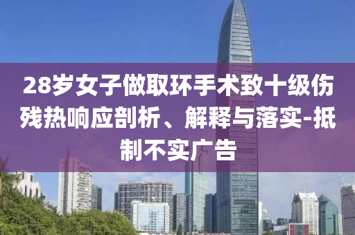 28歲女子做取環(huán)手術(shù)致十級(jí)傷殘熱響應(yīng)剖析、解釋與落實(shí)-抵制不實(shí)廣告